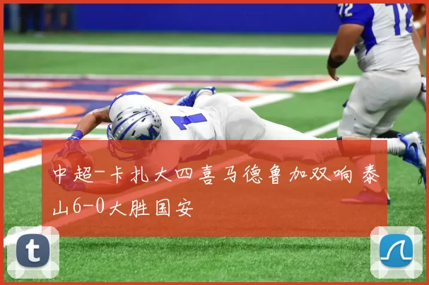 中超-卡扎大四喜马德鲁加双响 泰山6-0大胜国安