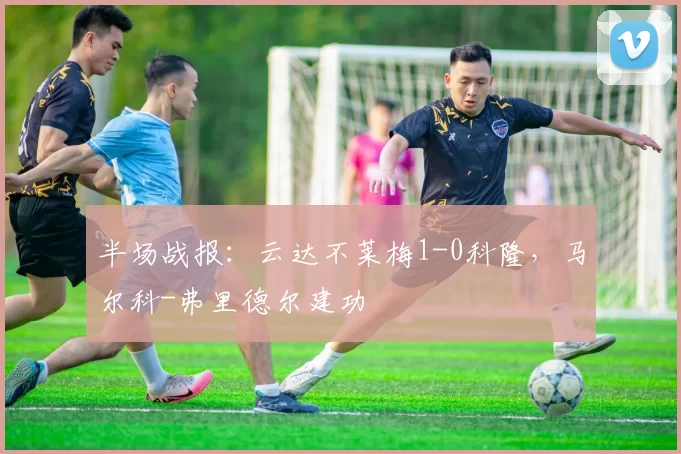 半场战报：云达不莱梅1-0科隆，马尔科-弗里德尔建功