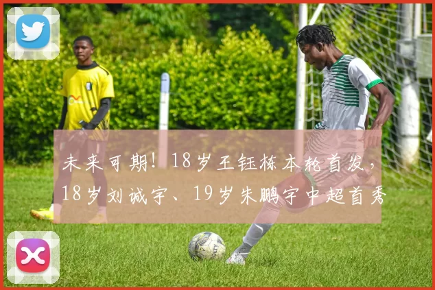 未来可期！18岁王钰栋本轮首发，18岁刘诚宇、19岁朱鹏宇中超首秀