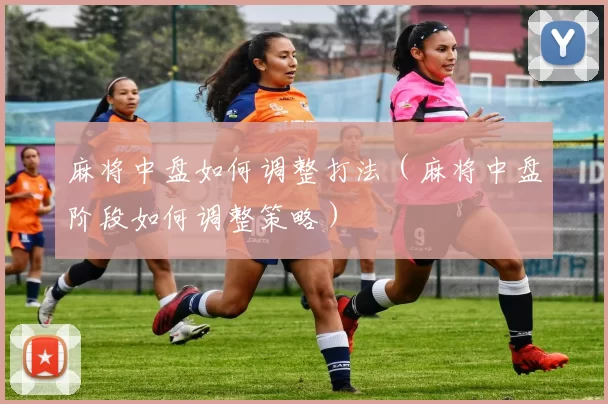 麻将中盘如何调整打法（麻将中盘阶段如何调整策略）