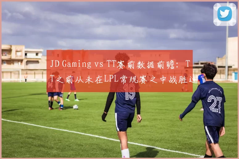 JD Gaming vs TT赛前数据前瞻：TT之前从未在LPL常规赛之中战胜过JDG