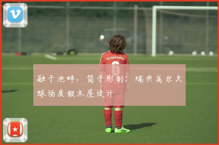 融于池畔，简于形制；瑞典高尔夫球场度假木屋设计