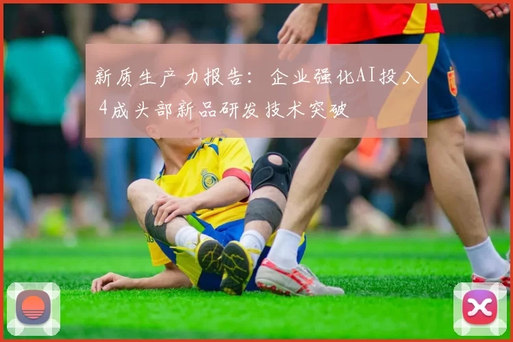 新质生产力报告：企业强化AI投入 4成头部新品研发技术突破