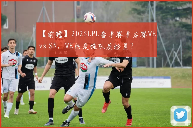 【前瞻】2025LPL春季赛季后赛WE vs SN，WE也是强队质检员？