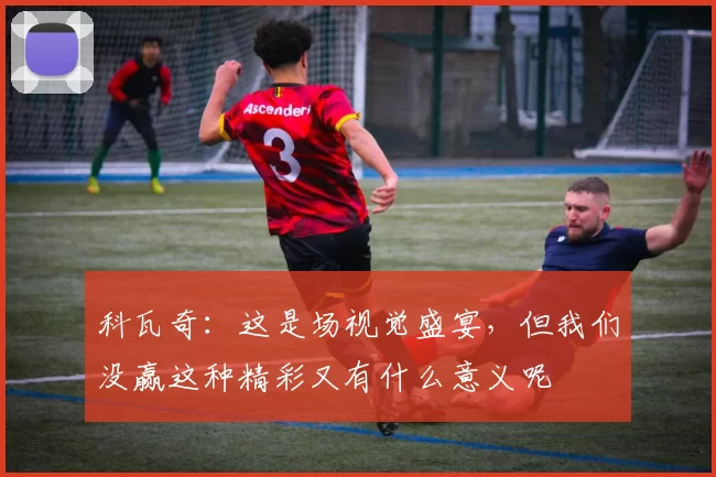 科瓦奇：这是场视觉盛宴，但我们没赢这种精彩又有什么意义呢