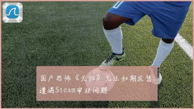 国产恐怖《无归》无法如期发售：遭遇Steam审核问题
