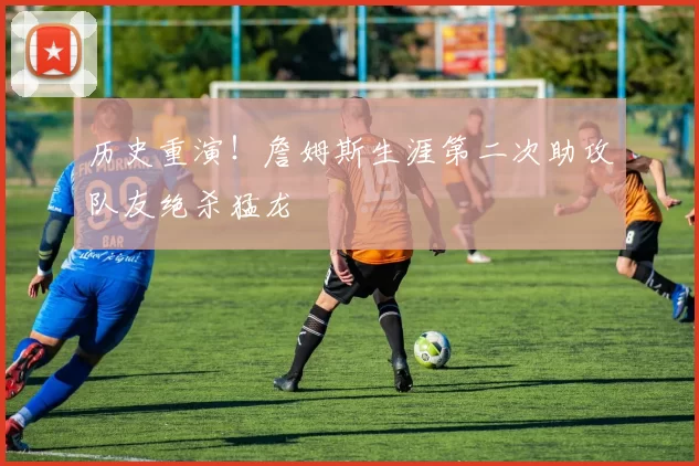 历史重演！詹姆斯生涯第二次助攻队友绝杀猛龙