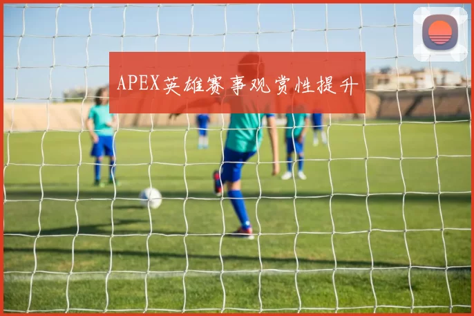 APEX英雄赛事观赏性提升