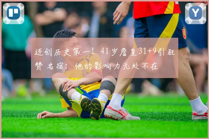 连创历史第一！41岁詹皇31+9引狂赞 名宿：他的影响力无处不在