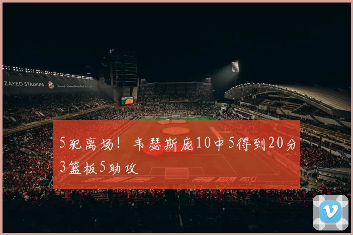 5犯离场！韦瑟斯庞10中5得到20分3篮板5助攻