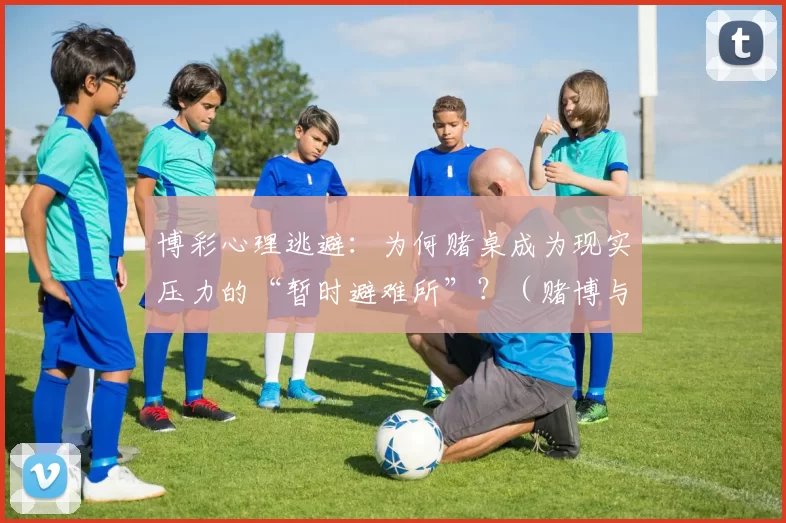 博彩心理逃避：为何赌桌成为现实压力的“暂时避难所”？（赌博与心理逃避：为何赌桌成了缓解生活压力的临时避风港？）