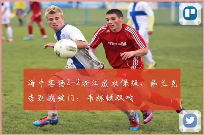 海牛客场2-2浙江成功保级，弗兰克告别战破门，韦林顿双响
