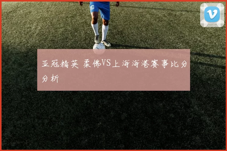 亚冠精英 柔佛VS上海海港赛事比分分析