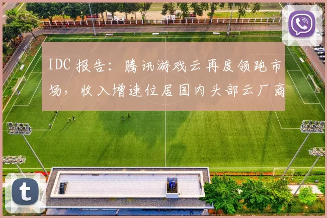IDC 报告：腾讯游戏云再度领跑市场，收入增速位居国内头部云厂商第一