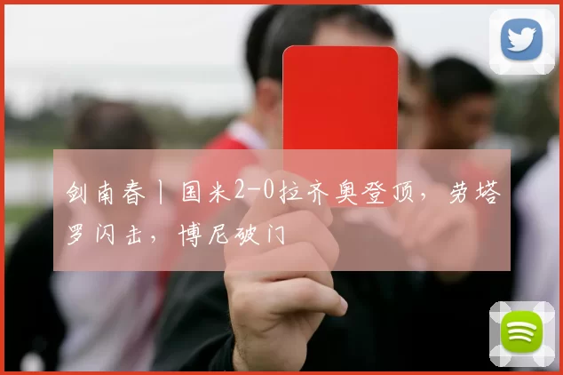 剑南春丨国米2-0拉齐奥登顶，劳塔罗闪击，博尼破门