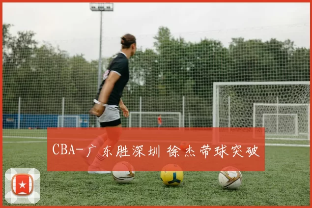 CBA-广东胜深圳 徐杰带球突破