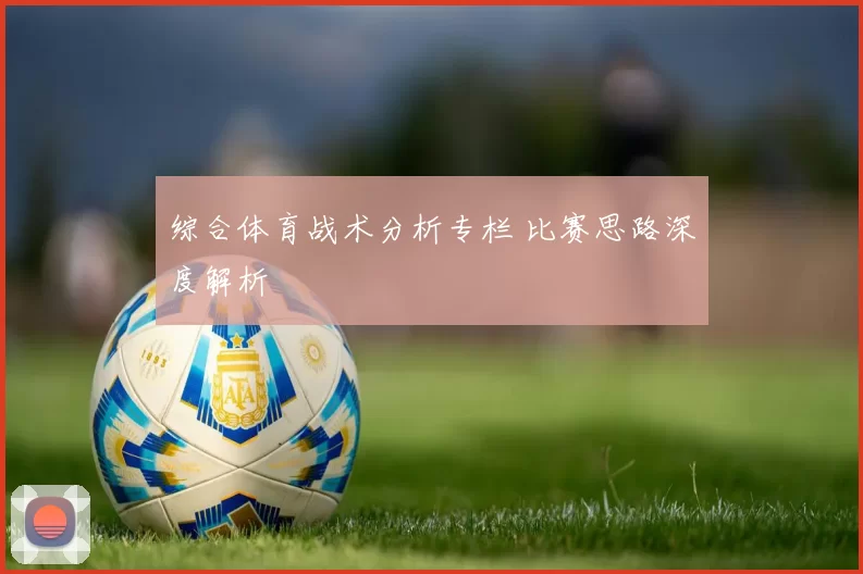 综合体育战术分析专栏 比赛思路深度解析