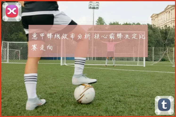 意甲锋线效率分析 核心前锋决定比赛走向