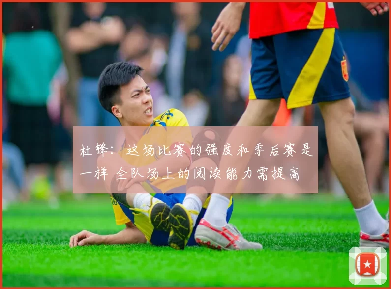 杜锋：这场比赛的强度和季后赛是一样 全队场上的阅读能力需提高